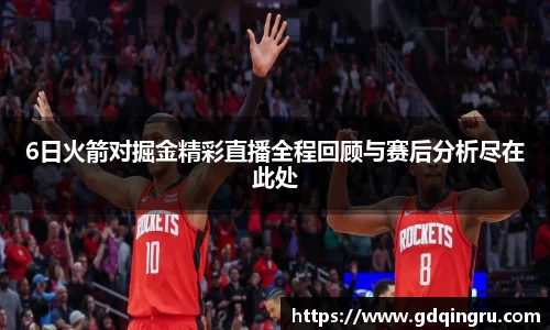 6日火箭对掘金精彩直播全程回顾与赛后分析尽在此处